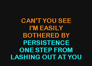 CAN'T YOU SEE
I'M EASILY
BOTHERED BY
PERSISTENCE
ONE STEP FROM

LASHING OUT AT YOU I