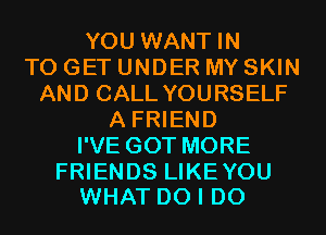 YOU WANT IN
TO GET UNDER MY SKIN
AND CALL YOURSELF
A FRIEND
I'VE GOT MORE

FRIENDS LIKEYOU
WHAT DO I DO