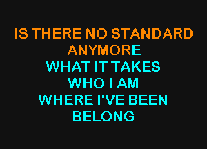 IS THERE N0 STANDARD
ANYMORE
WHAT IT TAKES
WHO I AM
WHERE I'VE BEEN
BELONG