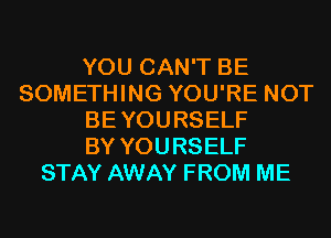 YOU CAN'T BE
SOMETHING YOU'RE NOT
BEYOURSELF
BY YOURSELF
STAY AWAY FROM ME