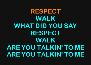 RESPECT
WALK
WHAT DID YOU SAY
RESPECT
WALK

AREYOU TALKIN'TO ME
AREYOU TALKIN'TO ME