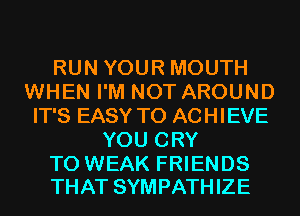 RUN YOUR MOUTH
WHEN I'M NOT AROUND
IT'S EASY TO ACHIEVE
YOU CRY

T0 WEAK FRIENDS
THAT SYMPATHIZE