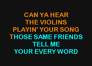 CAN YA HEAR
THEVIOLINS
PLAYIN'YOUR SONG
THOSE SAME FRIENDS
TELL ME
YOUR EVERY WORD