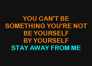 YOU CAN'T BE
SOMETHING YOU'RE NOT
BEYOURSELF
BY YOURSELF
STAY AWAY FROM ME