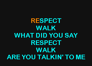 RESPECT
WALK

WHAT DID YOU SAY
RESPECT

WALK
ARE YOU TALKIN' TO ME