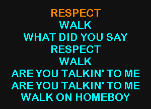 RESPECT
WALK
WHAT DID YOU SAY
RESPECT
WALK
AREYOU TALKIN'TO ME

AREYOU TALKIN'TO ME
WALK 0N HOMEBOY