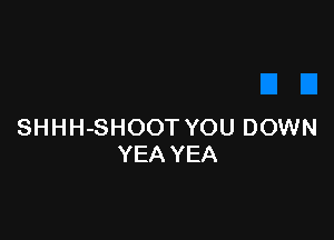 SHHH-SHOOT YOU DOWN
YEA YEA