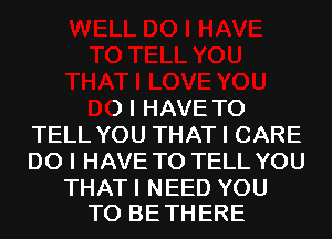 -L YOU
THATI LOVE YOU
DO I HAVE TO
TELL YOU THAT I CARE
DO I HAVE TO TELL YOU

THATI NEED YOU
TO BETHERE