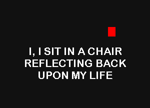 l, l SIT IN ACHAIR

REFLECTING BACK
UPON MY LIFE