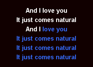 And I love you

It just comes natural
And I