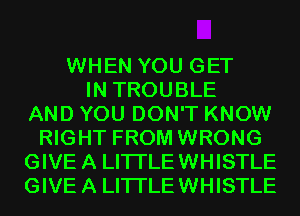 WHEN YOU GET
IN TROUBLE
AND YOU DON'T KNOW
RIGHT FROM WRONG
GIVE A LITI'LEWHISTLE
GIVE A LITI'LEWHISTLE