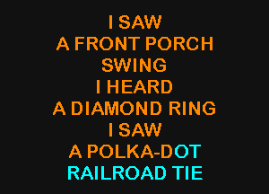 ISAW
A FRONT PORCH
SWING
IHEARD

A DIAMOND RING
I SAW
A POLKA-DOT
RAILROAD TIE