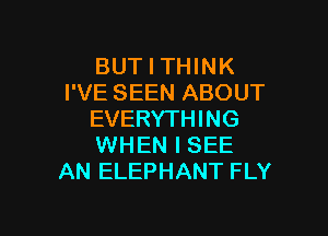 BUT I THINK
I'VE SEEN ABOUT

EVERYTHING
WHEN I SEE
AN ELEPHANT FLY