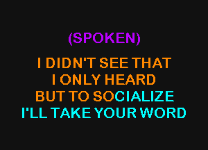 I DIDN'T SEE THAT
I ONLY HEARD
BUT T0 SOCIALIZE
I'LL TAKEYOURWORD