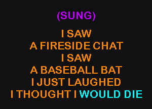 I SAW
A FIRESIDECHAT
I SAW
A BASEBALL BAT
IJUST LAUGHED
ITHOUGHT I WOULD DIE
