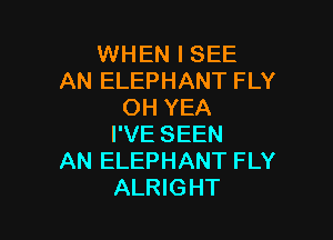 WHEN I SEE
AN ELEPHANT FLY
OH YEA

I'VE SEEN
AN ELEPHANT FLY
ALRIGHT