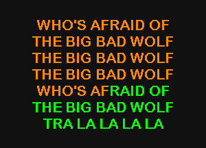 WHO'S AFRAID OF
THE BIG BAD WOLF
THE BIG BAD WOLF
THE BIG BAD WOLF

WHO'S AFRAID OF
THE BIG BAD WOLF

TRA LA LA LA LA