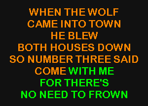 WHEN THEWOLF
CAME INTO TOWN
HE BLEW
BOTH HOUSES DOWN
80 NUMBER THREE SAID
COMEWITH ME
FOR THERE'S
NO NEED TO FROWN