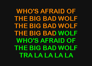 WHO'S AFRAID OF
THE BIG BAD WOLF
THE BIG BAD WOLF
THE BIG BAD WOLF

WHO'S AFRAID OF
THE BIG BAD WOLF

TRA LA LA LA LA