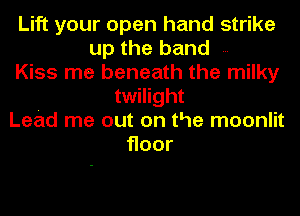 Lift your open hand strike
up the band
Kiss me beneath the milky
twilight
Lead me out on the moonlit
Hoor