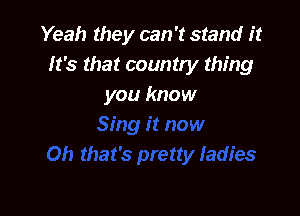 Yeah they can't stand it
It's that country thing
you know