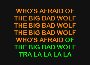 WHO'S AFRAID OF
THE BIG BAD WOLF
THE BIG BAD WOLF
THE BIG BAD WOLF

WHO'S AFRAID OF
THE BIG BAD WOLF

TRA LA LA LA LA