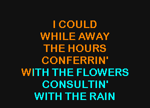 I COULD
WHILE AWAY
THE HOURS

CONFERRIN'
WITH THE FLOWERS
CONSULTIN'
WITH THE RAIN