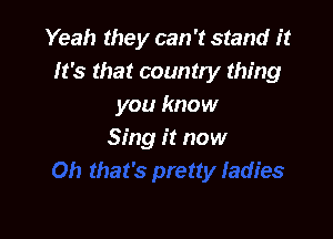 Yeah they can't stand it
It's that country thing
you know

Sing it now