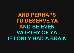 AND PERHAPS
I'D DESERVE YA

AND BE EVEN
WORTHY OF YA
IF I ONLY HAD A BRAIN
