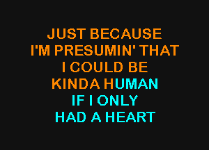 JUST BECAUSE
I'M PRESUMIN' THAT
I COULD BE

KINDA HUMAN
IF I ONLY
HAD A HEART