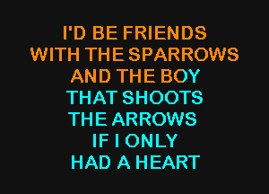 I'D BE FRIENDS
WITH THE SPARROWS
AND THE BOY
THAT SHOOTS
THEARROWS
IF I ONLY

HAD A HEART l