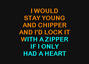IWOULD
STAY YOUNG
AND CHIPPER

AND I'D LOCK IT
WITH AZIPPER
IF I ONLY
HAD A HEART
