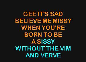 GEE IT'S SAD
BELIEVE ME MISSY
WHEN YOU'RE
BORN TO BE
A SISSY

WITHOUT THE VIM
AND VERVE l