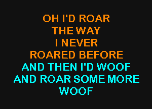 0H I'D ROAR
THEWAY
I NEVER
ROARED BEFORE
AND THEN I'D WOOF
AND ROAR SOME MORE
WOOF