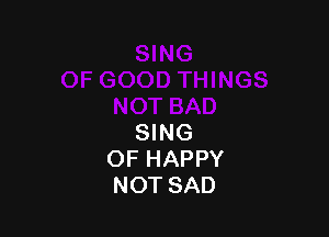 SING
OF HAPPY
NOTSAD