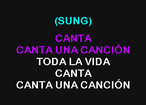 (SUNG)

TODA LA VIDA
CANTA ,
CANTA UNA CANCION