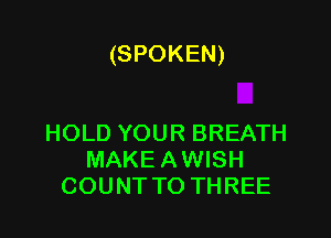 (SPOKEN)

HOLD YOUR BREATH
MAKE AWISH
COUNT TO THREE