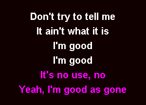 Don't try to tell me
It ain't what it is
I'm good

I'm good