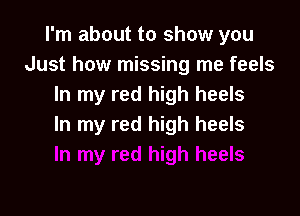 I'm about to show you
Just how missing me feels
In my red high heels

In my red high heels