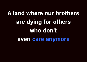 A land where our brothers
are dying for