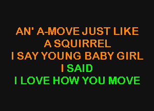 AN' A-MOVEJUST LIKE
ASQUIRREL
I SAY YOUNG BABY GIRL
I SAID
I LOVE HOW YOU MOVE