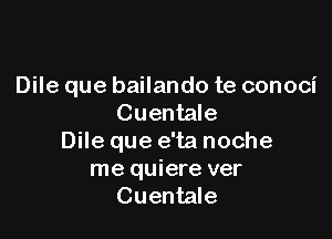 Dile que bailando te conoci
Cuentale

Dile que e'ta noche

me quiere ver
Cuentale