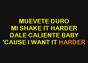 MUEVETE DURO
MI SHAKE IT HARDER
DALE CALIENTE BABY
'CAUSE I WANT IT HARDER
