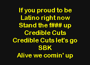 If you proud to be
Latino rightnow
Stand the mm up

Credible Cuts
Credible Cuts let's go
SBK
Alive we comin' up