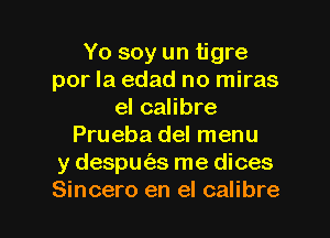 Yo soy un tigre
por la edad no miras
el calibre
Prueba del menu
y despm'es me dices

Sincero en el calibre l