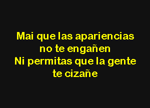 Mai que Ias apariencias
no te engalien

Ni permitas que la gente
te cizafle