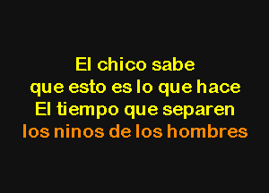 El chico sabe
que esto es lo que hace
El tiempo que separen
los ninos de los hombres