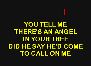 YOU TELL ME
THERE'S AN ANGEL
IN YOURTREE

DID HE SAY HE'D COME
TO CALL ON ME