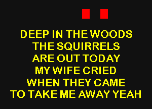 DEEP IN THE WOODS
THESQUIRRELS
ARE OUT TODAY
MY WIFE CRIED

WHEN THEY CAME
TO TAKE ME AWAY YEAH