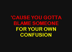 FOR YOUR OWN
CONFUSION